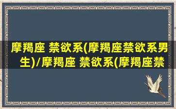 摩羯座 禁欲系(摩羯座禁欲系男生)/摩羯座 禁欲系(摩羯座禁欲系男生)-我的网站